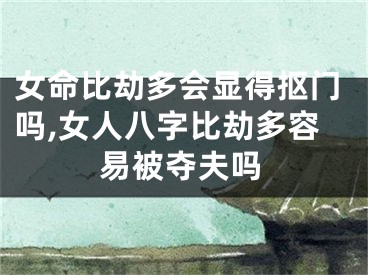 女命比劫多会显得抠门吗,女人八字比劫多容易被夺夫吗