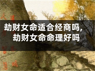 劫财女命适合经商吗,劫财女命命理好吗
