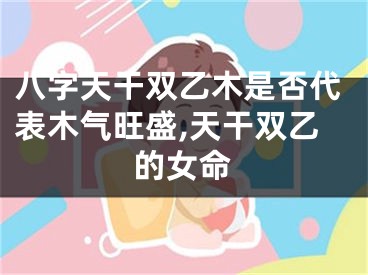 八字天干双乙木是否代表木气旺盛,天干双乙的女命