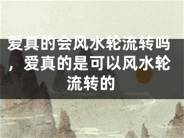 爱真的会风水轮流转吗，爱真的是可以风水轮流转的