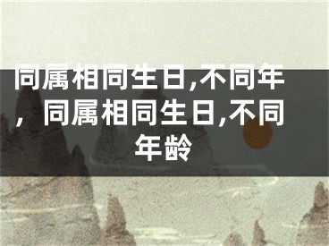 同属相同生日,不同年，同属相同生日,不同年龄