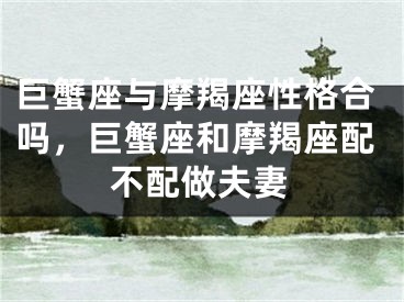 巨蟹座与摩羯座性格合吗，巨蟹座和摩羯座配不配做夫妻