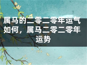 属马的二零二零年运气如何，属马二零二零年运势
