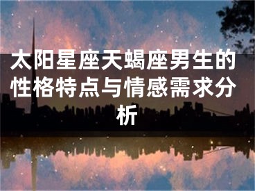太阳星座天蝎座男生的性格特点与情感需求分析