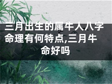 三月出生的属牛人八字命理有何特点,三月牛命好吗
