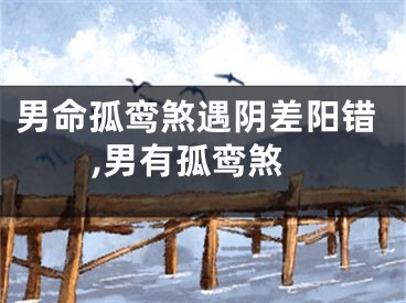 男命孤鸾煞遇阴差阳错,男有孤鸾煞
