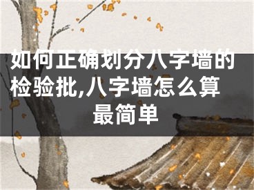 如何正确划分八字墙的检验批,八字墙怎么算最简单