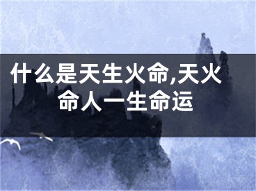 什么是天生火命,天火命人一生命运
