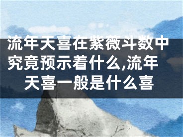 流年天喜在紫薇斗数中究竟预示着什么,流年天喜一般是什么喜