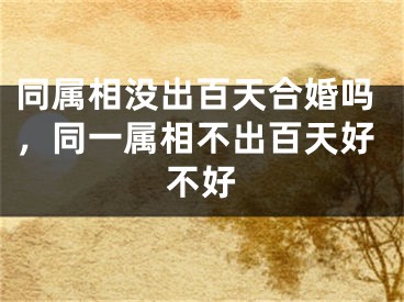 同属相没出百天合婚吗，同一属相不出百天好不好