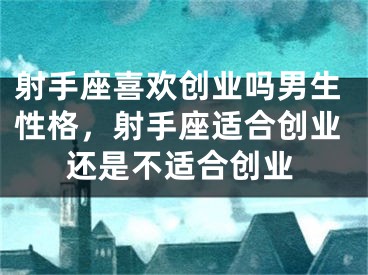 射手座喜欢创业吗男生性格，射手座适合创业还是不适合创业