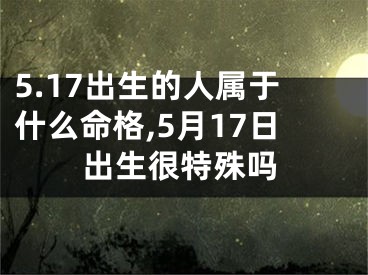 5.17出生的人属于什么命格,5月17日出生很特殊吗