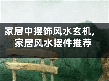 家居中摆饰风水玄机,家居风水摆件推荐