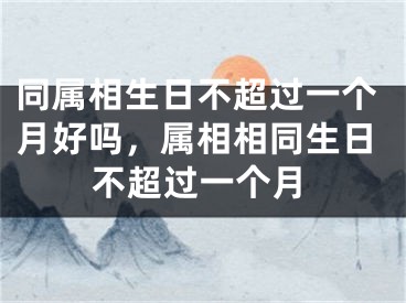 同属相生日不超过一个月好吗，属相相同生日不超过一个月