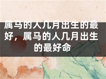 属马的人几月出生的最好，属马的人几月出生的最好命