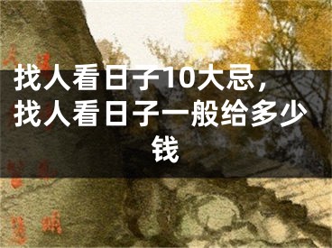 找人看日子10大忌,找人看日子一般给多少钱