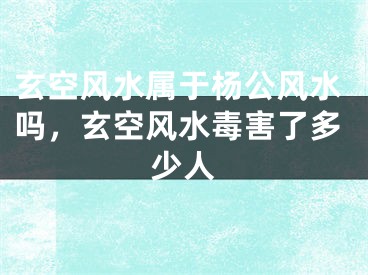 玄空风水属于杨公风水吗，玄空风水毒害了多少人