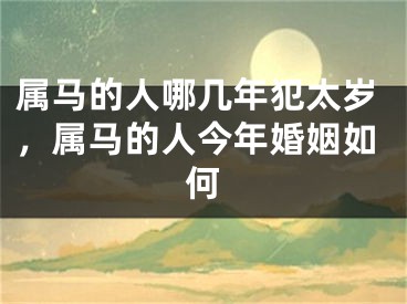 属马的人哪几年犯太岁，属马的人今年婚姻如何