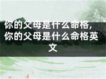 你的父母是什么命格,你的父母是什么命格英文