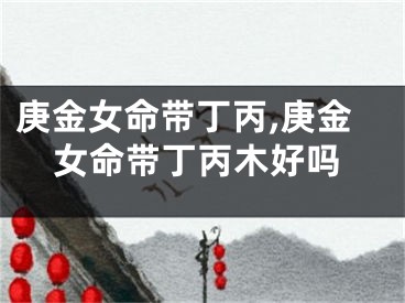 庚金女命带丁丙,庚金女命带丁丙木好吗