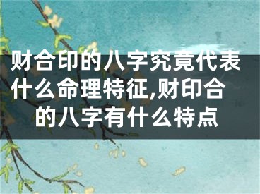 财合印的八字究竟代表什么命理特征,财印合的八字有什么特点