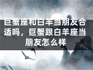 巨蟹座和白羊当朋友合适吗，巨蟹跟白羊座当朋友怎么样