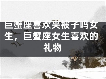 巨蟹座喜欢夹被子吗女生，巨蟹座女生喜欢的礼物