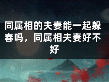 同属相的夫妻能一起躲春吗，同属相夫妻好不好