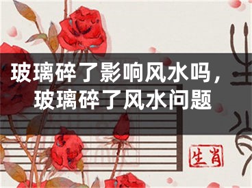 玻璃碎了影响风水吗，玻璃碎了风水问题