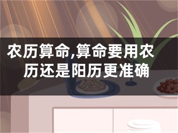 农历算命,算命要用农历还是阳历更准确