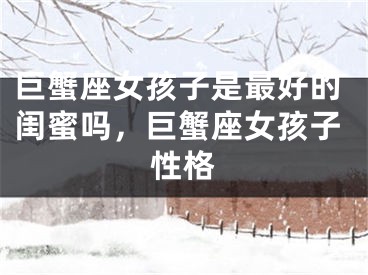巨蟹座女孩子是最好的闺蜜吗，巨蟹座女孩子性格