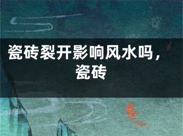瓷砖裂开影响风水吗，瓷砖