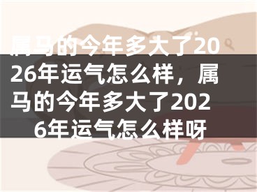 属马的今年多大了2026年运气怎么样,属马的今年多大了2026年运气怎么样呀