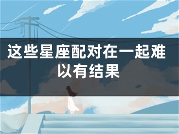 这些星座配对在一起难以有结果