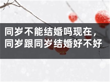 同岁不能结婚吗现在，同岁跟同岁结婚好不好