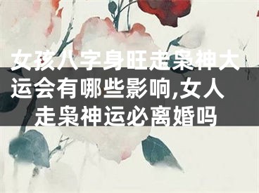 女孩八字身旺走枭神大运会有哪些影响,女人走枭神运必离婚吗