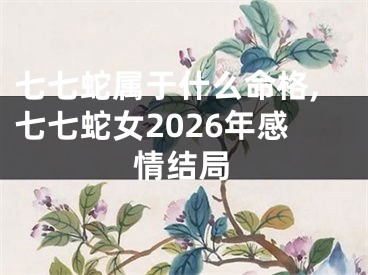 七七蛇属于什么命格,七七蛇女2026年感情结局