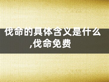 伐命的具体含义是什么,伐命免费