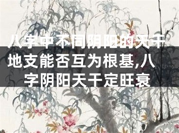 八字中不同阴阳的天干地支能否互为根基,八字阴阳天干定旺衰