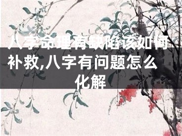 八字命理有缺陷该如何补救,八字有问题怎么化解