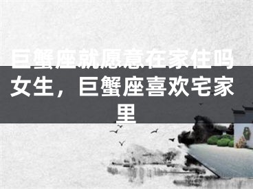 巨蟹座就愿意在家住吗女生，巨蟹座喜欢宅家里