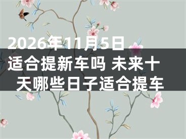 2026年11月5日适合提新车吗 未来十天哪些日子适合提车