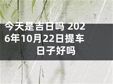 今天是吉日吗 2026年10月22日提车日子好吗