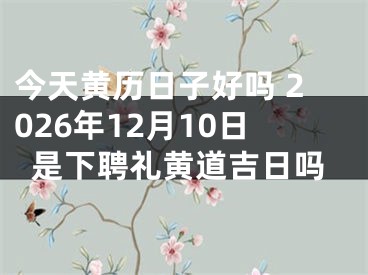 今天黄历日子好吗 2026年12月10日是下聘礼黄道吉日吗