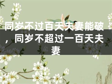 同岁不过百天夫妻能破，同岁不超过一百天夫妻
