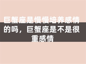巨蟹座是慢慢培养感情的吗，巨蟹座是不是很重感情