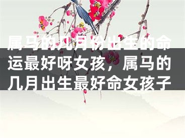 属马的几月份出生的命运最好呀女孩，属马的几月出生最好命女孩子