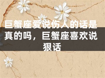 巨蟹座爱说伤人的话是真的吗，巨蟹座喜欢说狠话