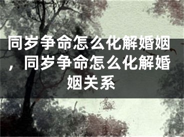 同岁争命怎么化解婚姻，同岁争命怎么化解婚姻关系
