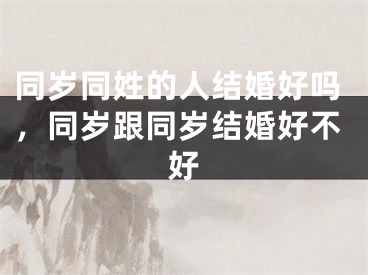 同岁同姓的人结婚好吗，同岁跟同岁结婚好不好